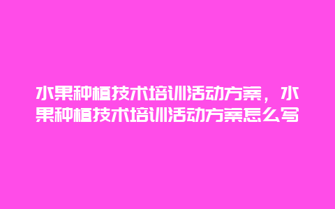 水果种植技术培训活动方案，水果种植技术培训活动方案怎么写