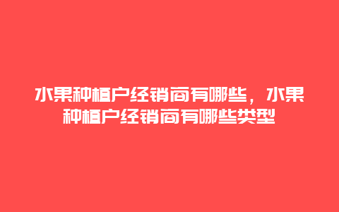 水果种植户经销商有哪些，水果种植户经销商有哪些类型