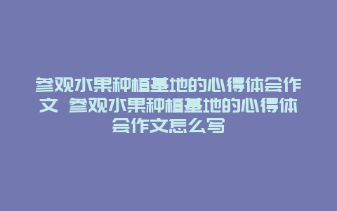 参观水果种植基地的心得体会作文 参观水果种植基地的心得体会作文怎么写