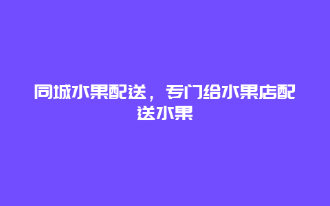 同城水果配送，专门给水果店配送水果