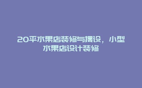 20平水果店装修与摆设，小型水果店设计装修