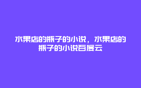 水果店的瓶子的小说，水果店的瓶子的小说百度云