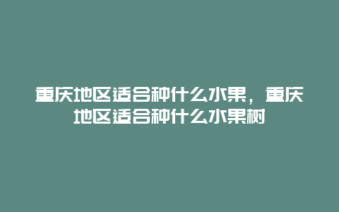 重庆地区适合种什么水果，重庆地区适合种什么水果树