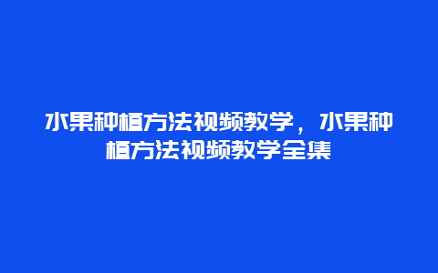 水果种植方法视频教学，水果种植方法视频教学全集