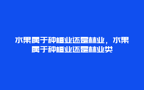 水果属于种植业还是林业，水果属于种植业还是林业类