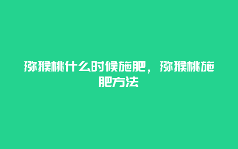 猕猴桃什么时候施肥，猕猴桃施肥方法