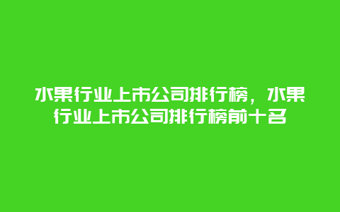 水果行业上市公司排行榜，水果行业上市公司排行榜前十名