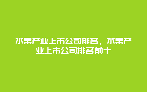 水果产业上市公司排名，水果产业上市公司排名前十