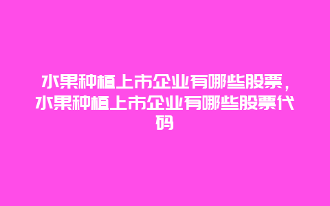 水果种植上市企业有哪些股票，水果种植上市企业有哪些股票代码