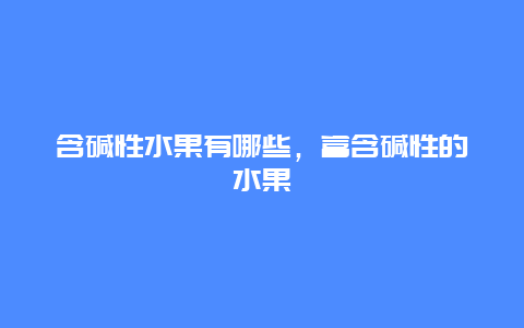 含碱性水果有哪些，富含碱性的水果