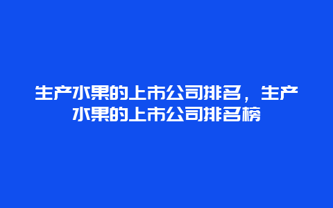 生产水果的上市公司排名，生产水果的上市公司排名榜