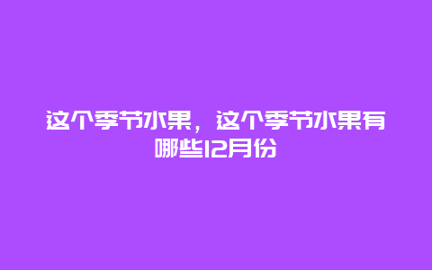 这个季节水果，这个季节水果有哪些12月份