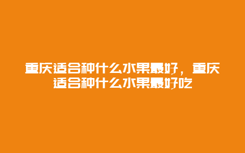 重庆适合种什么水果最好，重庆适合种什么水果最好吃