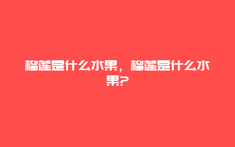 榴莲是什么水果，榴莲是什么水果?