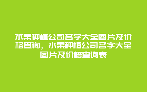 水果种植公司名字大全图片及价格查询，水果种植公司名字大全图片及价格查询表