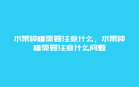 水果种植需要注意什么，水果种植需要注意什么问题