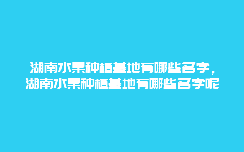 湖南水果种植基地有哪些名字，湖南水果种植基地有哪些名字呢