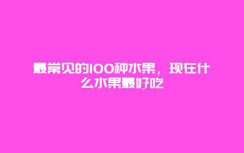 最常见的100种水果，现在什么水果最好吃