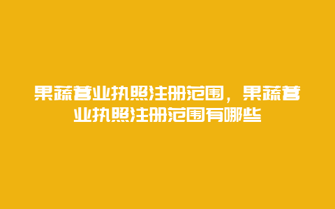 果蔬营业执照注册范围，果蔬营业执照注册范围有哪些