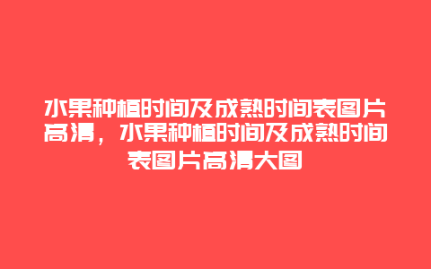 水果种植时间及成熟时间表图片高清，水果种植时间及成熟时间表图片高清大图