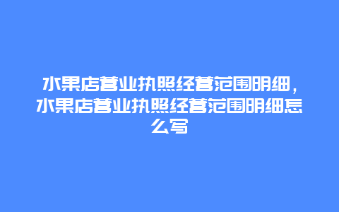 水果店营业执照经营范围明细，水果店营业执照经营范围明细怎么写