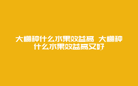 大棚种什么水果效益高 大棚种什么水果效益高又好