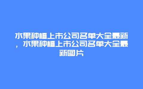 水果种植上市公司名单大全最新，水果种植上市公司名单大全最新图片