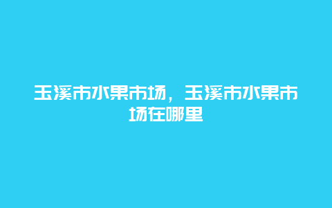 玉溪市水果市场，玉溪市水果市场在哪里