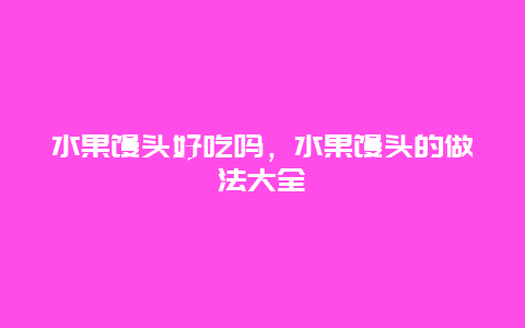 水果馒头好吃吗，水果馒头的做法大全