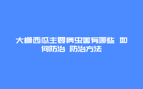 大棚西瓜主要病虫害有哪些 如何防治 防治方法