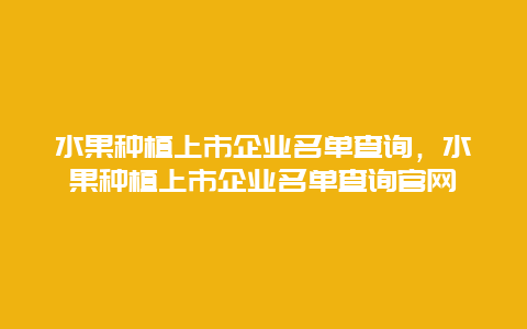 水果种植上市企业名单查询，水果种植上市企业名单查询官网