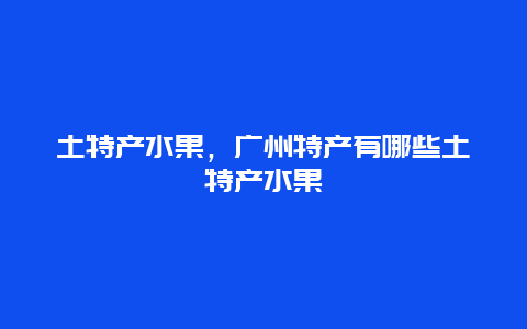 土特产水果，广州特产有哪些土特产水果