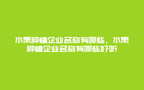 水果种植企业名称有哪些，水果种植企业名称有哪些好听