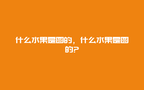 什么水果是圆的，什么水果是圆的?