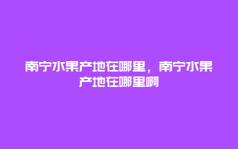 南宁水果产地在哪里，南宁水果产地在哪里啊