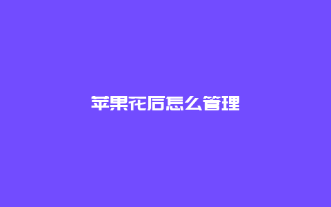 苹果花后怎么管理