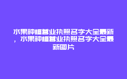 水果种植营业执照名字大全最新，水果种植营业执照名字大全最新图片