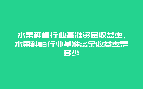 水果种植行业基准资金收益率，水果种植行业基准资金收益率是多少