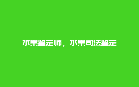 水果鉴定师，水果司法鉴定