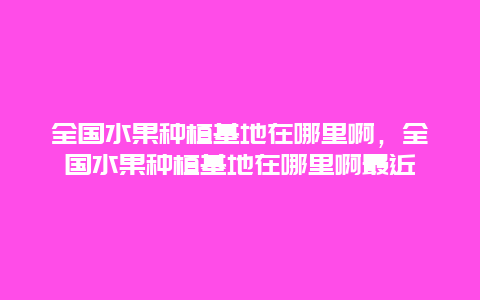 全国水果种植基地在哪里啊，全国水果种植基地在哪里啊最近