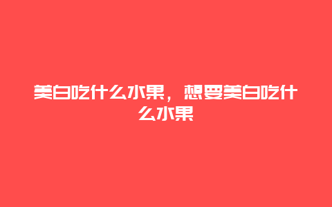 美白吃什么水果，想要美白吃什么水果