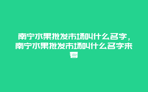 南宁水果批发市场叫什么名字，南宁水果批发市场叫什么名字来着