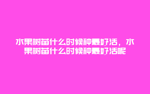 水果树苗什么时候种最好活，水果树苗什么时候种最好活呢