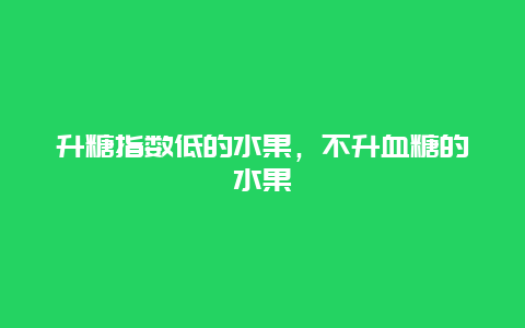 升糖指数低的水果，不升血糖的水果