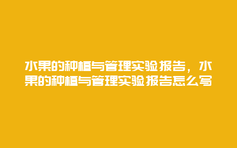 水果的种植与管理实验报告，水果的种植与管理实验报告怎么写