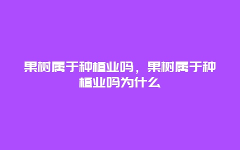 果树属于种植业吗，果树属于种植业吗为什么