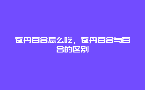 卷丹百合怎么吃，卷丹百合与百合的区别