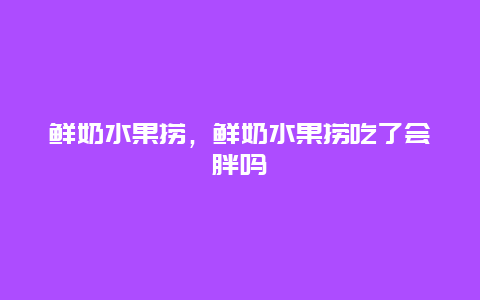 鲜奶水果捞，鲜奶水果捞吃了会胖吗