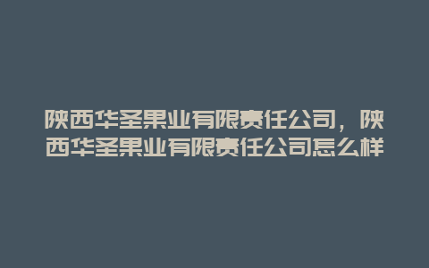 陕西华圣果业有限责任公司，陕西华圣果业有限责任公司怎么样