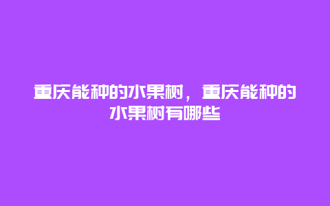 重庆能种的水果树，重庆能种的水果树有哪些